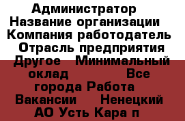 Администратор › Название организации ­ Компания-работодатель › Отрасль предприятия ­ Другое › Минимальный оклад ­ 16 000 - Все города Работа » Вакансии   . Ненецкий АО,Усть-Кара п.